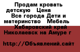 Продам кровать детскую › Цена ­ 2 000 - Все города Дети и материнство » Мебель   . Хабаровский край,Николаевск-на-Амуре г.